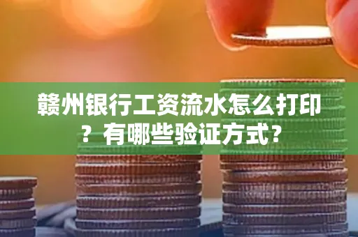赣州银行工资流水怎么打印?有哪些验证方式?