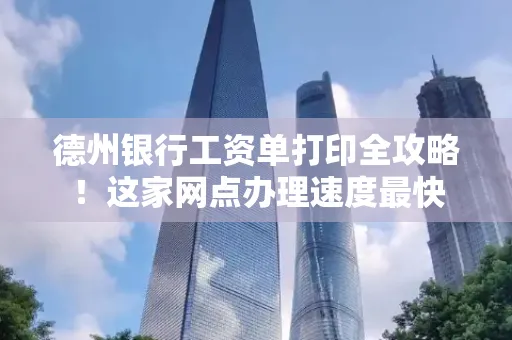 德州银行工资单打印全攻略!这家网点办理速度最快