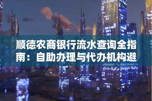 顺德农商银行流水查询全指南：自助办理与代办机构避坑手册