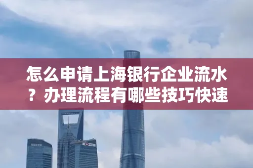 怎么申请上海银行企业流水？办理流程有哪些技巧快速获批