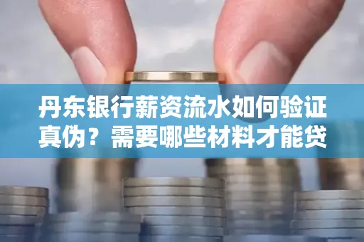 丹东银行薪资流水如何验证真伪？需要哪些材料才能贷款成功？