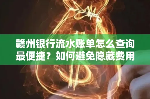 赣州银行流水账单怎么查询最便捷？如何避免隐藏费用？